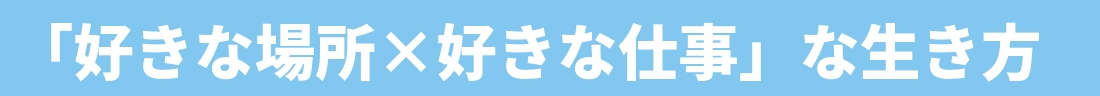 「好きな場所×好きな仕事」な生き方